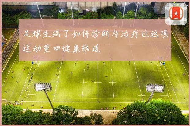 足球生病了如何诊断与治疗让这项运动重回健康轨道