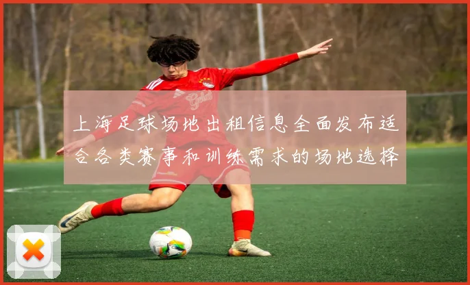 上海足球场地出租信息全面发布适合各类赛事和训练需求的场地选择