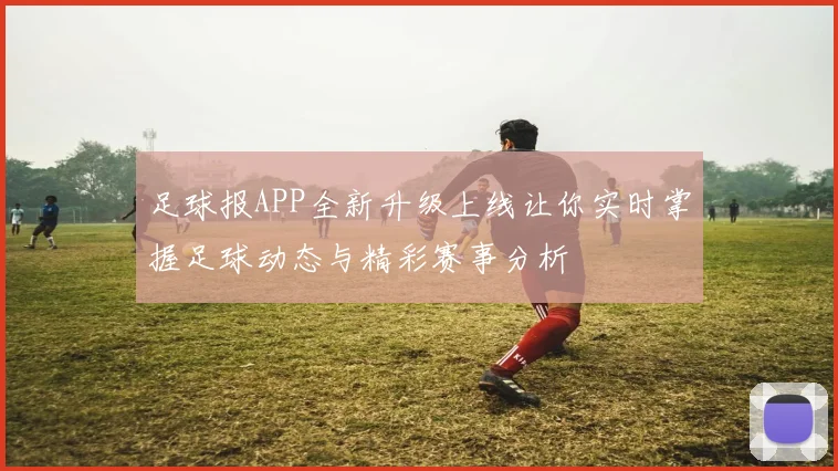 足球报APP全新升级上线让你实时掌握足球动态与精彩赛事分析