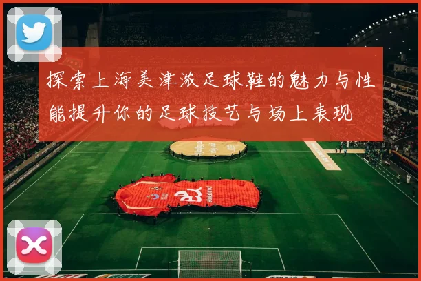 探索上海美津浓足球鞋的魅力与性能提升你的足球技艺与场上表现