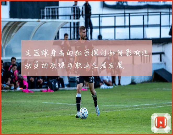 走篮球身高的秘密探讨如何影响运动员的表现与职业生涯发展