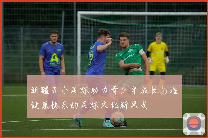 新疆五小足球助力青少年成长打造健康快乐的足球文化新风尚