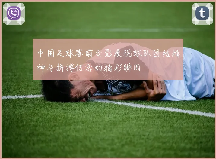 中国足球赛前合影展现球队团结精神与拼搏信念的精彩瞬间