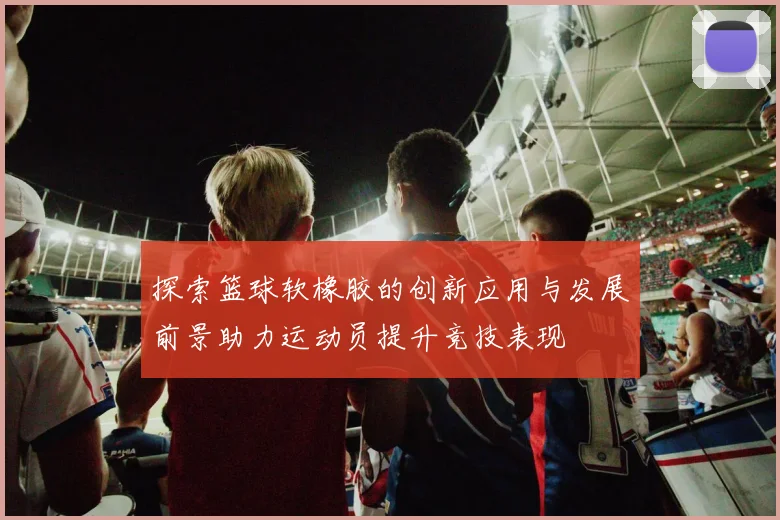 探索篮球软橡胶的创新应用与发展前景助力运动员提升竞技表现